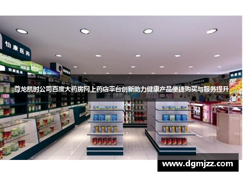 尊龙凯时公司百度大药房网上药店平台创新助力健康产品便捷购买与服务提升